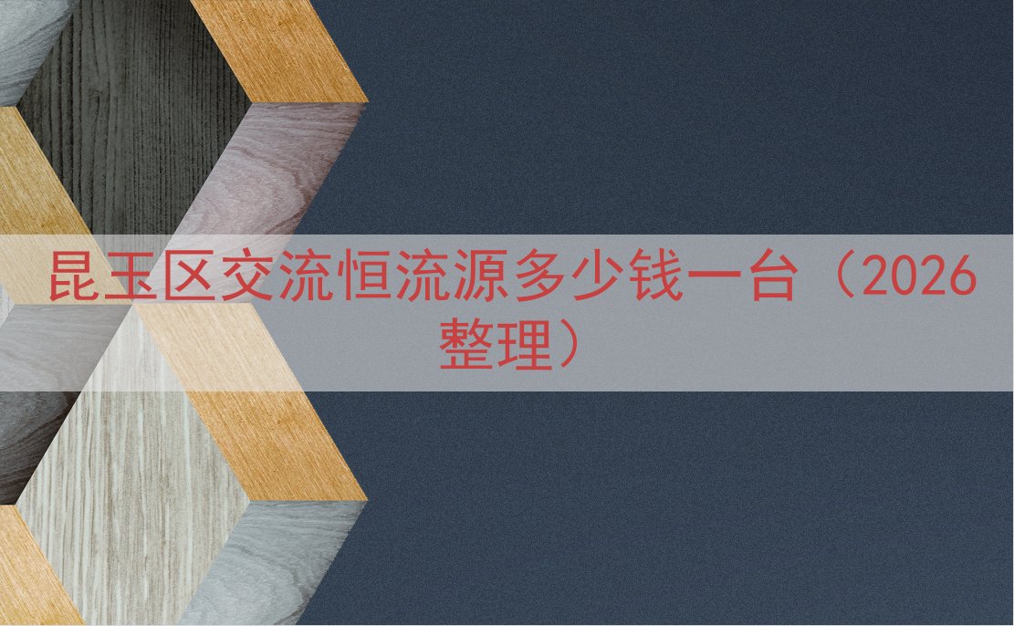 昆玉区交流恒流源多少钱一台（2026整理）