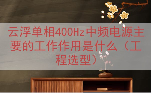 云浮单相400Hz中频电源的工作作用是什么（工程选型）