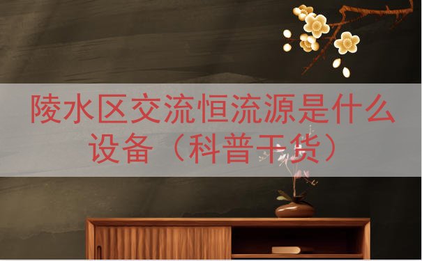 陵水区交流恒流源是什么设备（科普干货）